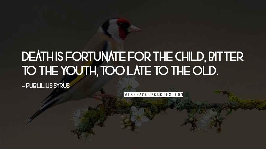 Publilius Syrus Quotes: Death is fortunate for the child, bitter to the youth, too late to the old.