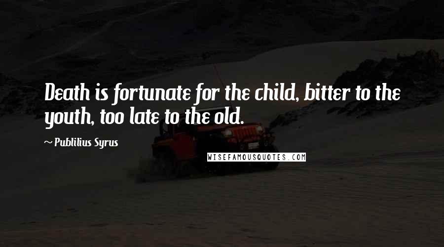 Publilius Syrus Quotes: Death is fortunate for the child, bitter to the youth, too late to the old.