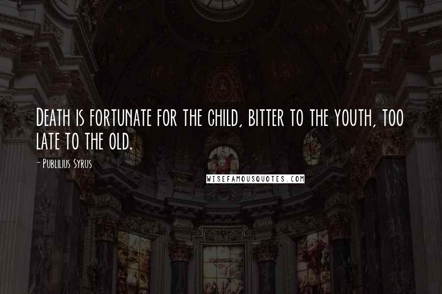 Publilius Syrus Quotes: Death is fortunate for the child, bitter to the youth, too late to the old.
