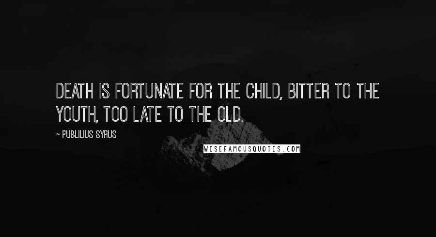 Publilius Syrus Quotes: Death is fortunate for the child, bitter to the youth, too late to the old.