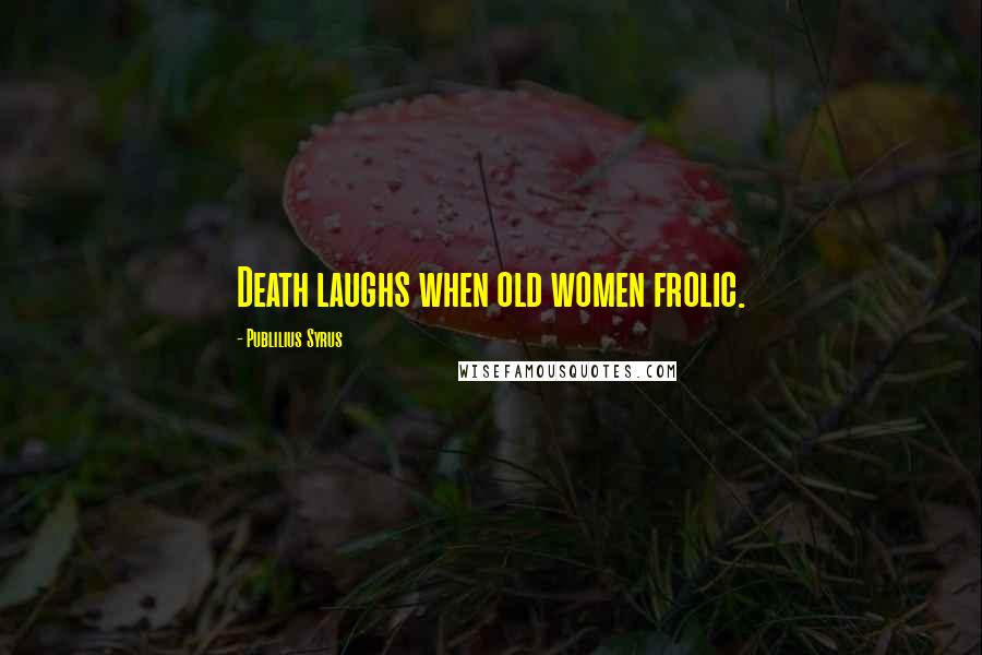 Publilius Syrus Quotes: Death laughs when old women frolic.