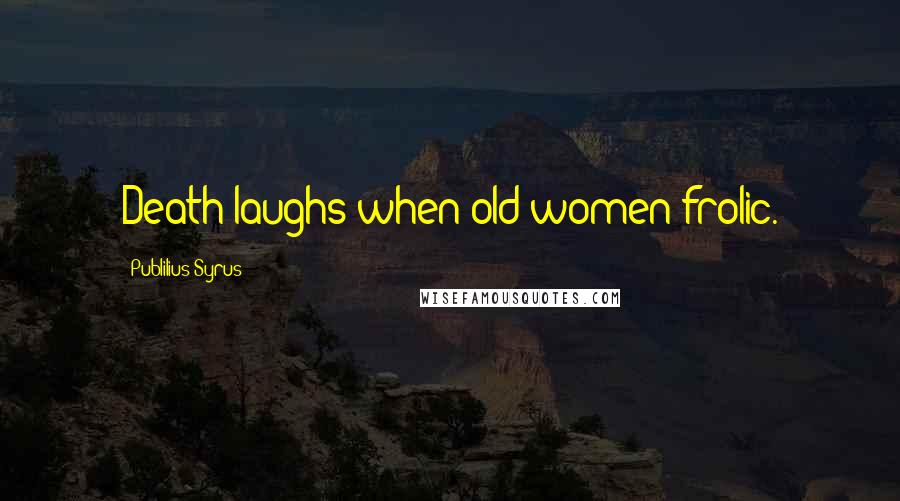 Publilius Syrus Quotes: Death laughs when old women frolic.