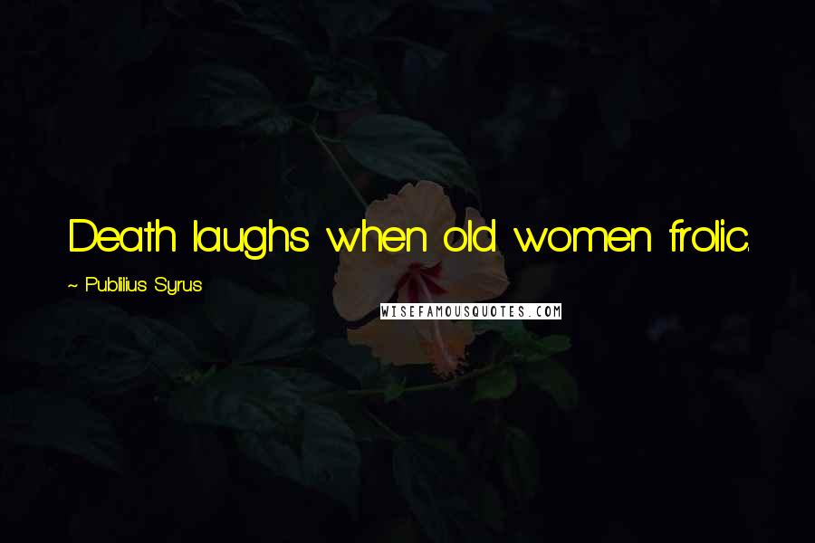 Publilius Syrus Quotes: Death laughs when old women frolic.