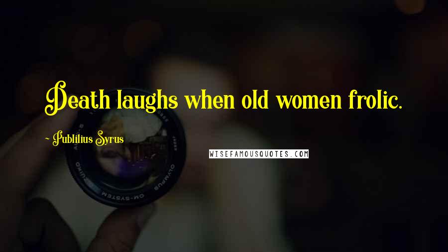 Publilius Syrus Quotes: Death laughs when old women frolic.