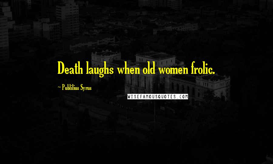 Publilius Syrus Quotes: Death laughs when old women frolic.