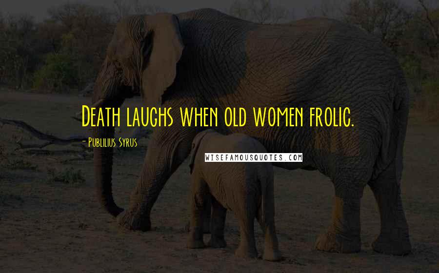 Publilius Syrus Quotes: Death laughs when old women frolic.