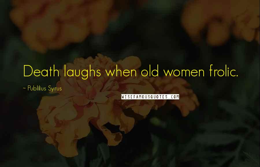 Publilius Syrus Quotes: Death laughs when old women frolic.