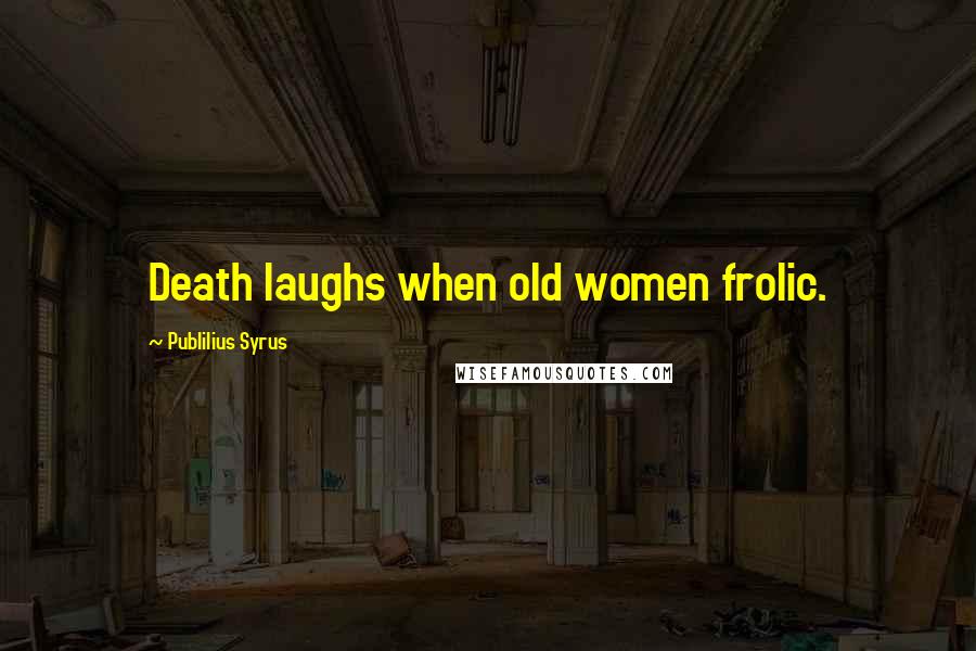 Publilius Syrus Quotes: Death laughs when old women frolic.