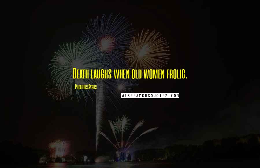 Publilius Syrus Quotes: Death laughs when old women frolic.