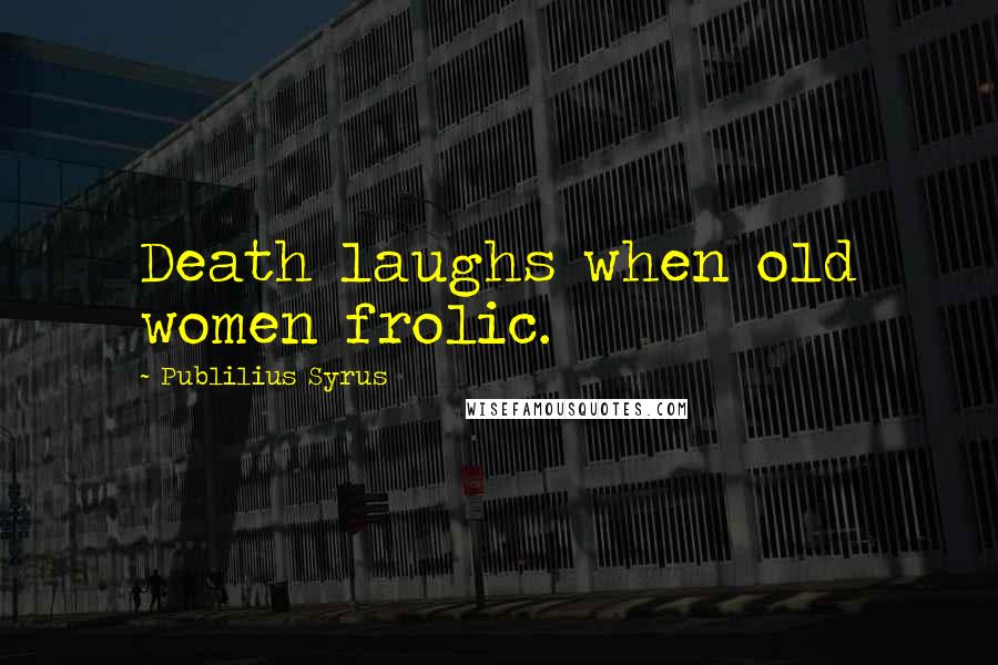 Publilius Syrus Quotes: Death laughs when old women frolic.