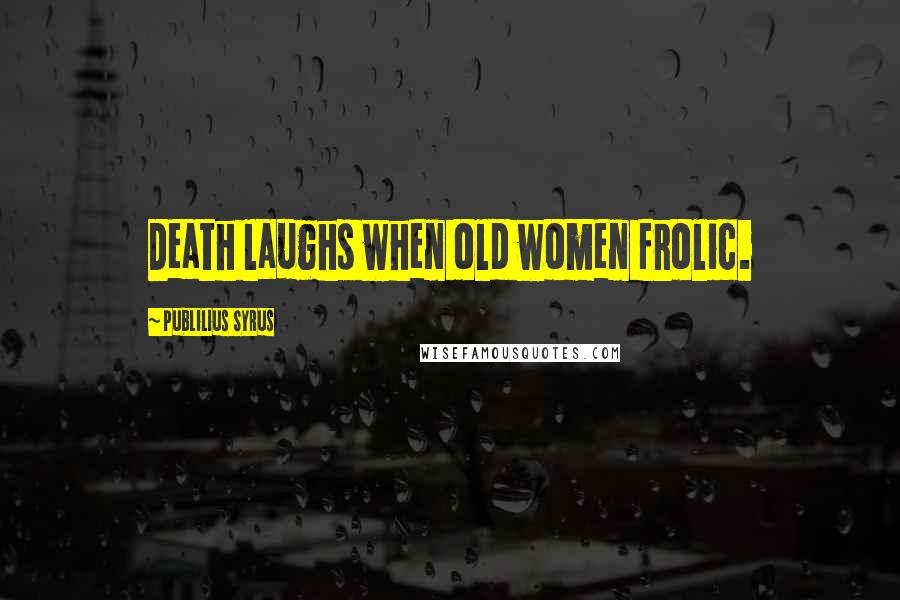 Publilius Syrus Quotes: Death laughs when old women frolic.