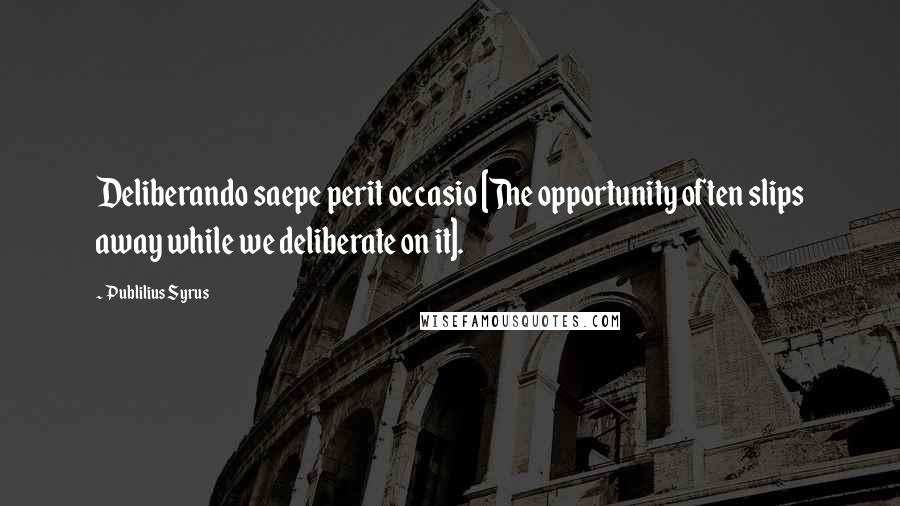 Publilius Syrus Quotes: Deliberando saepe perit occasio [The opportunity often slips away while we deliberate on it].