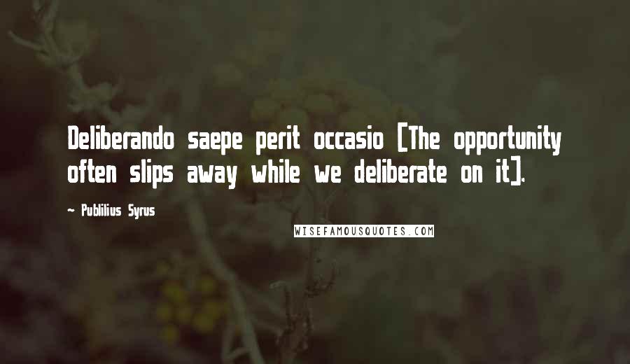 Publilius Syrus Quotes: Deliberando saepe perit occasio [The opportunity often slips away while we deliberate on it].