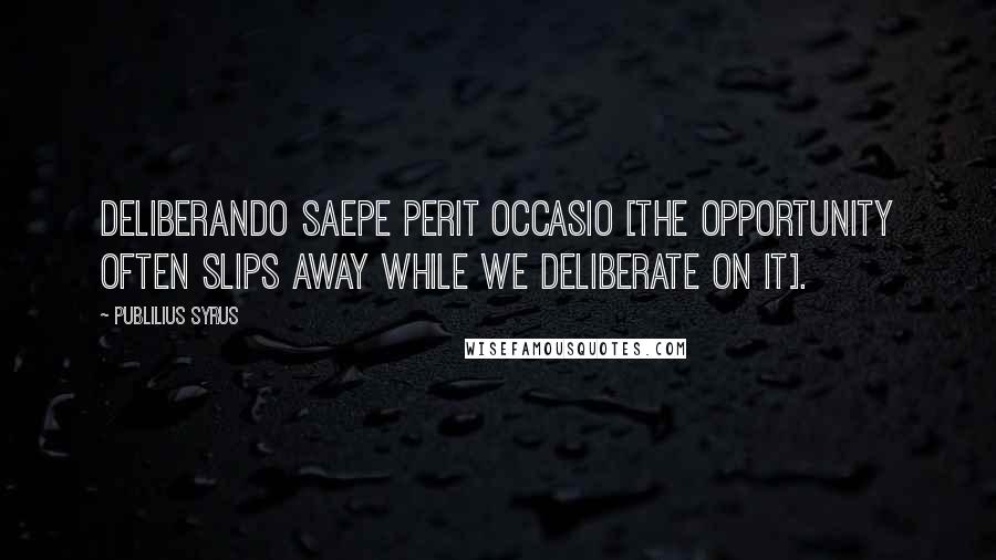 Publilius Syrus Quotes: Deliberando saepe perit occasio [The opportunity often slips away while we deliberate on it].