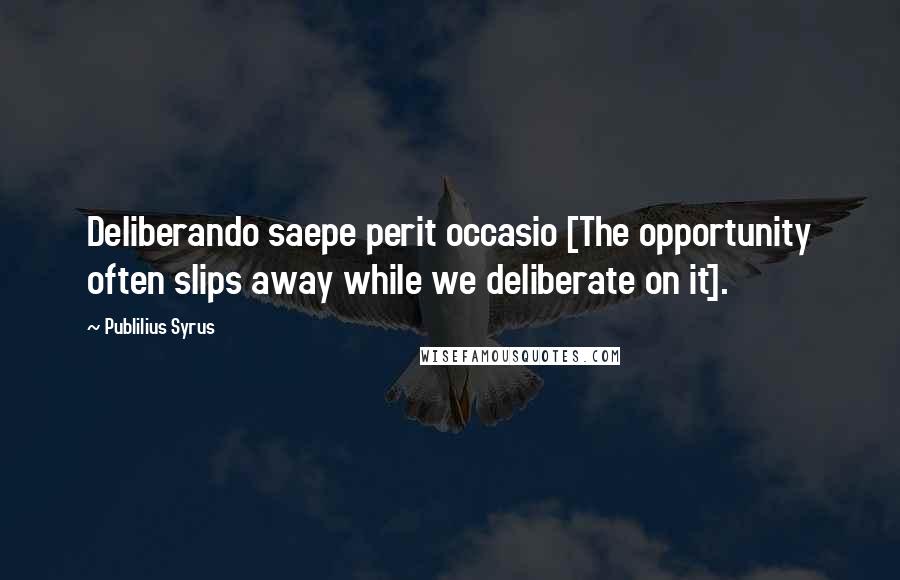 Publilius Syrus Quotes: Deliberando saepe perit occasio [The opportunity often slips away while we deliberate on it].