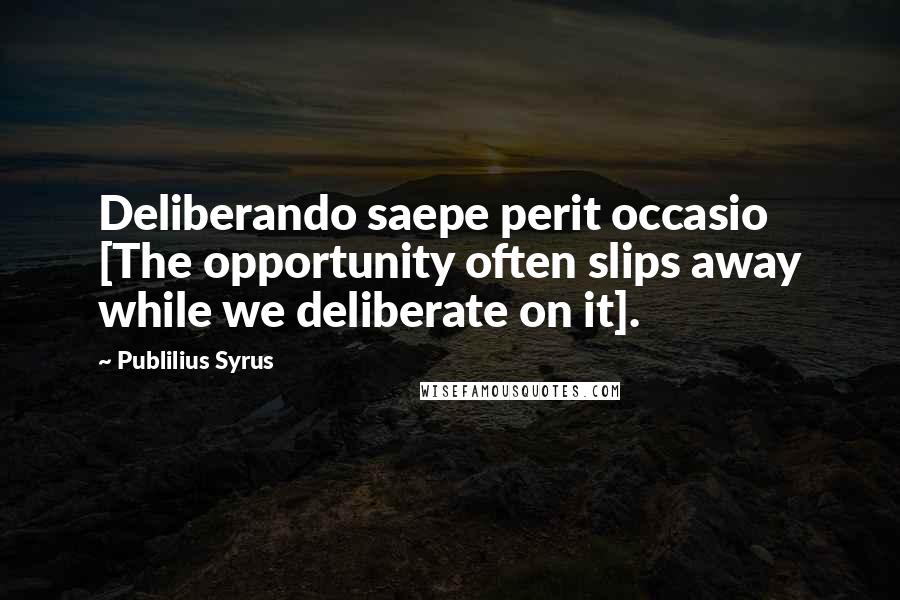 Publilius Syrus Quotes: Deliberando saepe perit occasio [The opportunity often slips away while we deliberate on it].