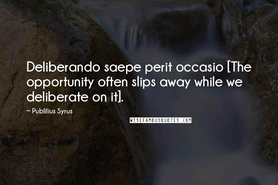 Publilius Syrus Quotes: Deliberando saepe perit occasio [The opportunity often slips away while we deliberate on it].