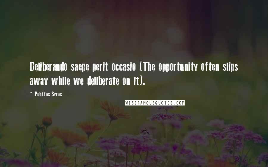 Publilius Syrus Quotes: Deliberando saepe perit occasio [The opportunity often slips away while we deliberate on it].