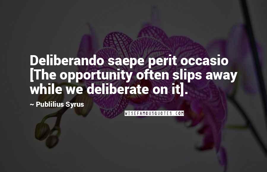 Publilius Syrus Quotes: Deliberando saepe perit occasio [The opportunity often slips away while we deliberate on it].