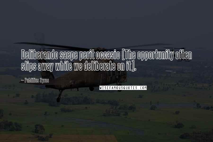 Publilius Syrus Quotes: Deliberando saepe perit occasio [The opportunity often slips away while we deliberate on it].