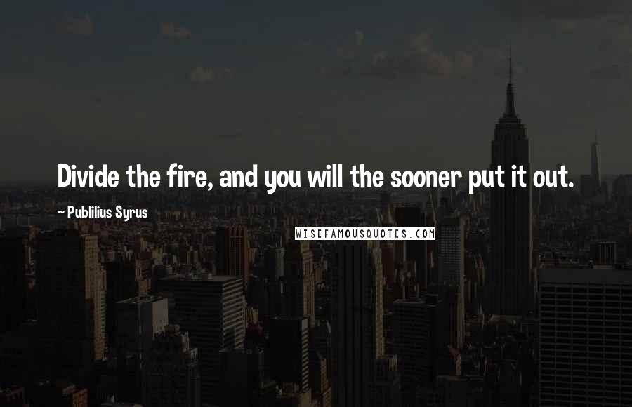 Publilius Syrus Quotes: Divide the fire, and you will the sooner put it out.