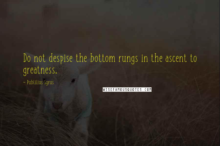 Publilius Syrus Quotes: Do not despise the bottom rungs in the ascent to greatness.