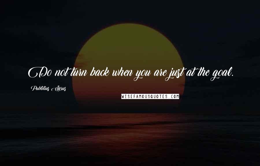 Publilius Syrus Quotes: Do not turn back when you are just at the goal.