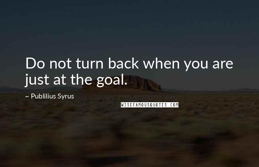 Publilius Syrus Quotes: Do not turn back when you are just at the goal.