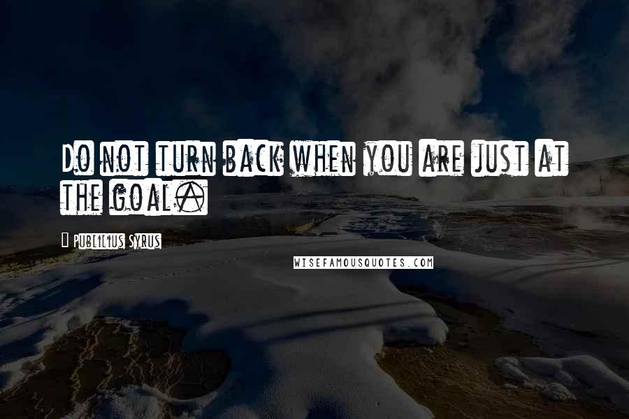 Publilius Syrus Quotes: Do not turn back when you are just at the goal.