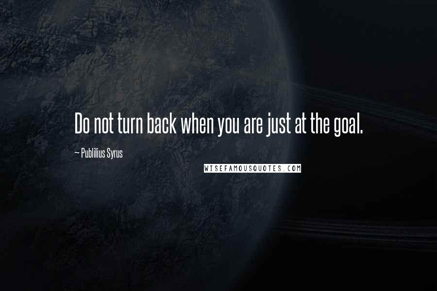 Publilius Syrus Quotes: Do not turn back when you are just at the goal.