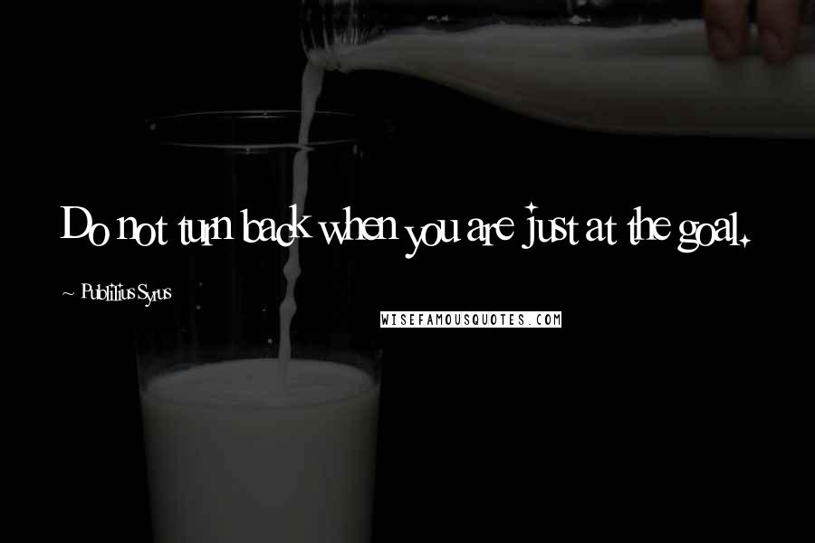 Publilius Syrus Quotes: Do not turn back when you are just at the goal.