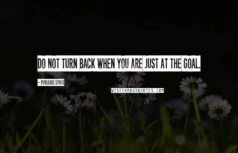 Publilius Syrus Quotes: Do not turn back when you are just at the goal.