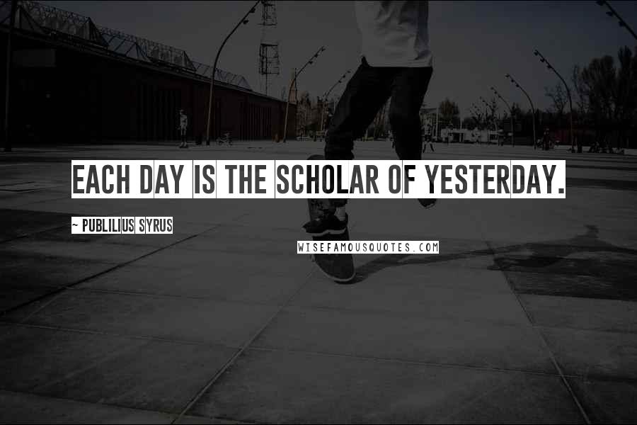 Publilius Syrus Quotes: Each day is the scholar of yesterday.