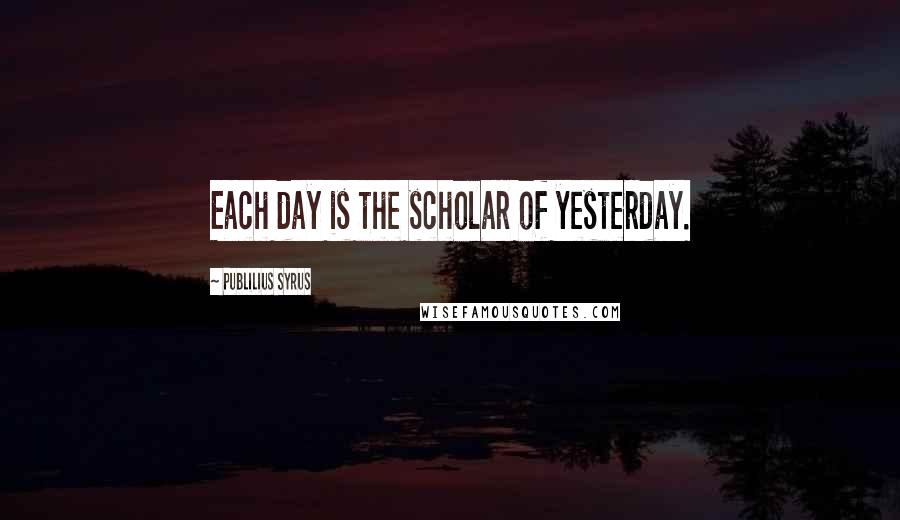 Publilius Syrus Quotes: Each day is the scholar of yesterday.