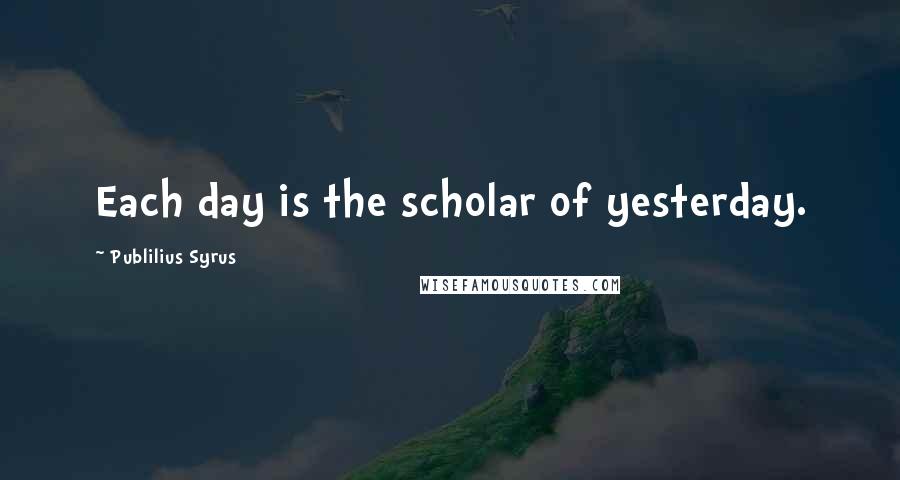 Publilius Syrus Quotes: Each day is the scholar of yesterday.