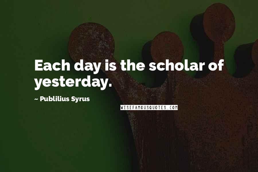 Publilius Syrus Quotes: Each day is the scholar of yesterday.