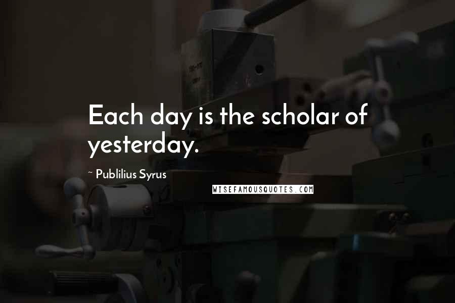 Publilius Syrus Quotes: Each day is the scholar of yesterday.