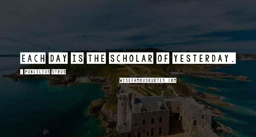 Publilius Syrus Quotes: Each day is the scholar of yesterday.