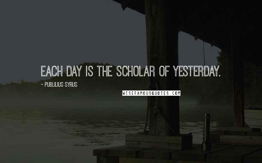 Publilius Syrus Quotes: Each day is the scholar of yesterday.