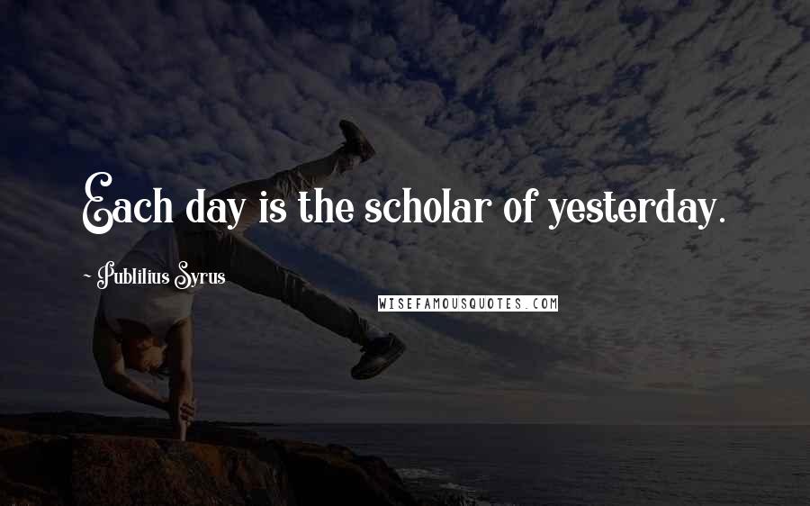 Publilius Syrus Quotes: Each day is the scholar of yesterday.