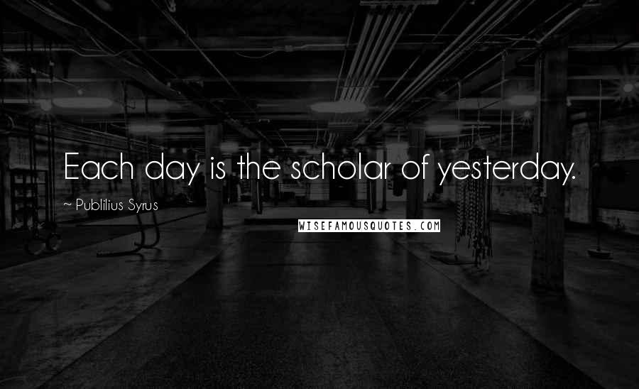 Publilius Syrus Quotes: Each day is the scholar of yesterday.