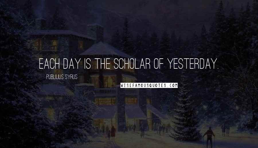 Publilius Syrus Quotes: Each day is the scholar of yesterday.