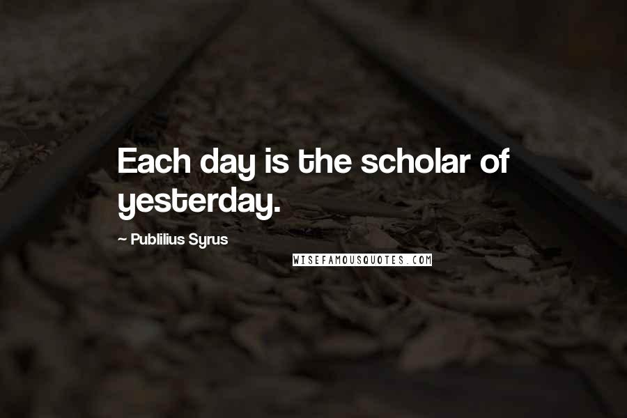 Publilius Syrus Quotes: Each day is the scholar of yesterday.