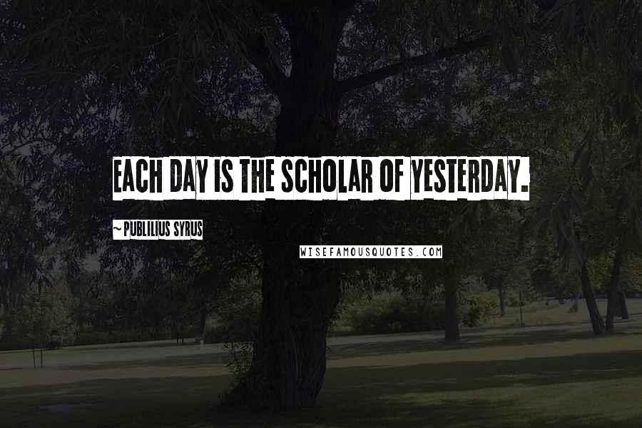 Publilius Syrus Quotes: Each day is the scholar of yesterday.