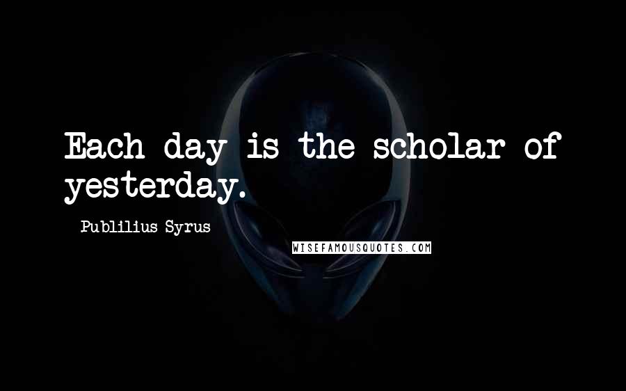 Publilius Syrus Quotes: Each day is the scholar of yesterday.