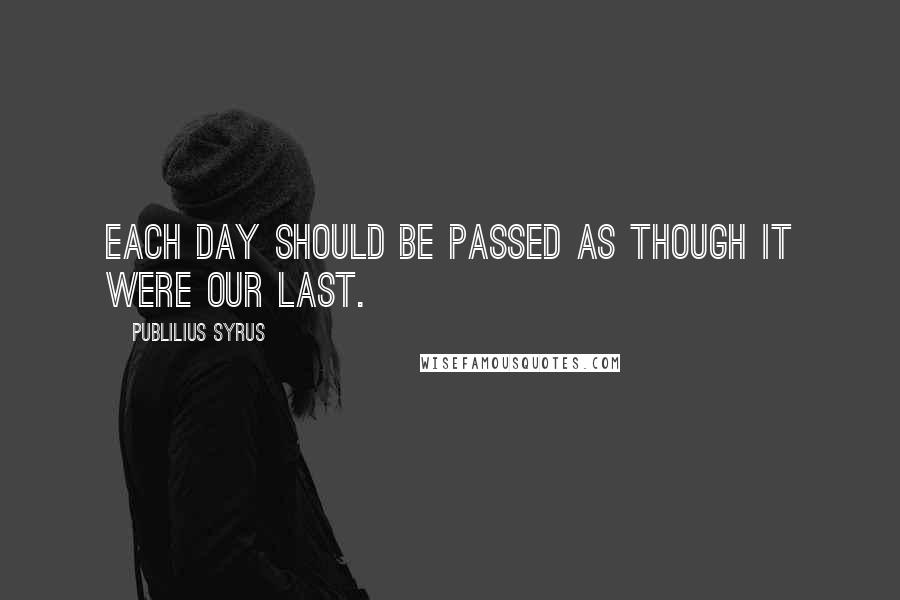 Publilius Syrus Quotes: Each day should be passed as though it were our last.