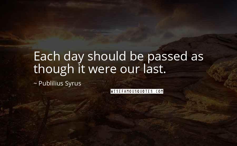 Publilius Syrus Quotes: Each day should be passed as though it were our last.