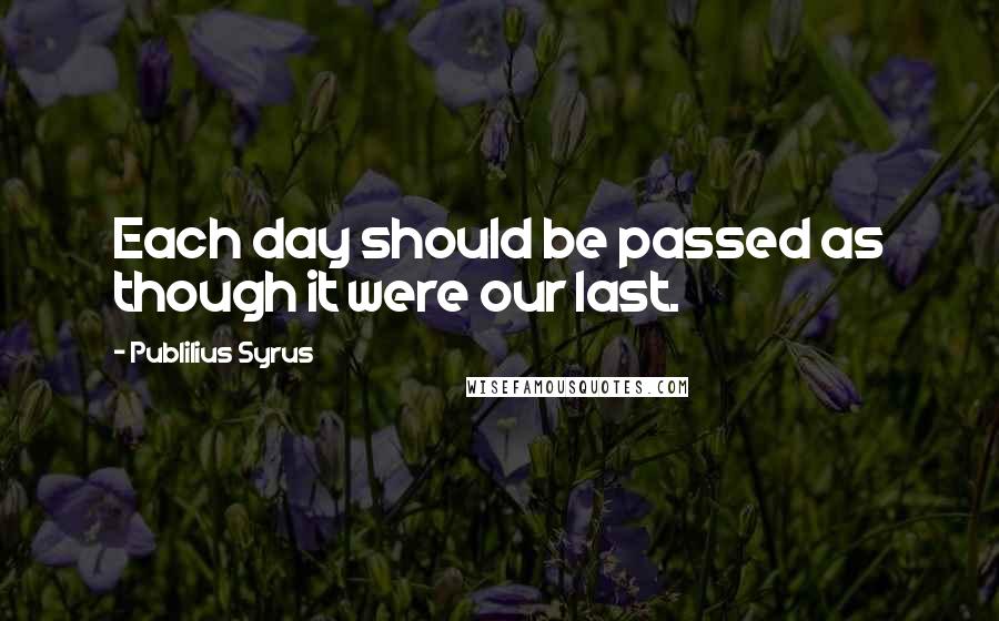 Publilius Syrus Quotes: Each day should be passed as though it were our last.