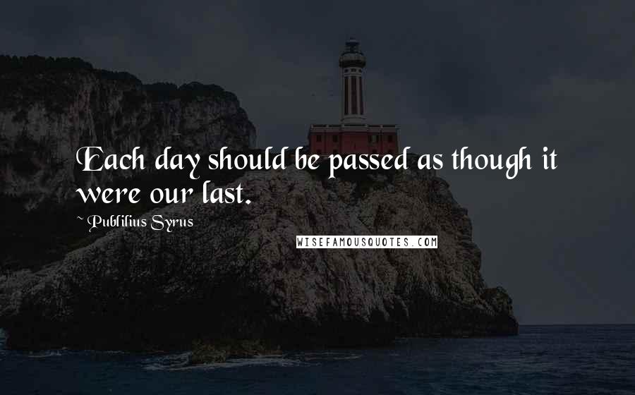 Publilius Syrus Quotes: Each day should be passed as though it were our last.