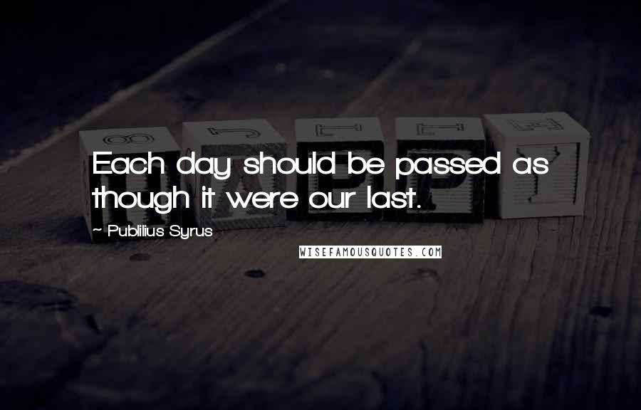 Publilius Syrus Quotes: Each day should be passed as though it were our last.